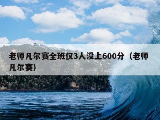 老师凡尔赛全班仅3人没上600分（老师 凡尔赛）