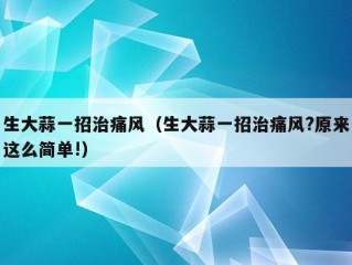 生大蒜一招治痛风（生大蒜一招治痛风?原来这么简单!）