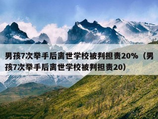 男孩7次举手后离世学校被判担责20%（男孩7次举手后离世学校被判担责20）