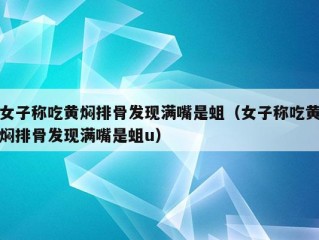 女子称吃黄焖排骨发现满嘴是蛆（女子称吃黄焖排骨发现满嘴是蛆u）