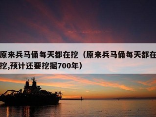 原来兵马俑每天都在挖（原来兵马俑每天都在挖,预计还要挖掘700年）