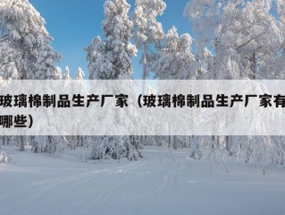 玻璃棉制品生产厂家（玻璃棉制品生产厂家有哪些）