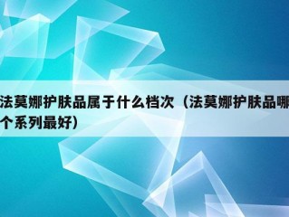 法莫娜护肤品属于什么档次（法莫娜护肤品哪个系列最好）