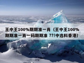 王中王100%期期准一肖（王中王100%期期准一肖一码期期准 ??!中选料香港）