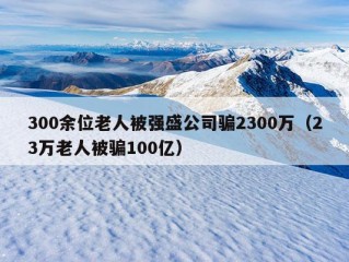 300余位老人被强盛公司骗2300万（23万老人被骗100亿）