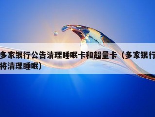 多家银行公告清理睡眠卡和超量卡（多家银行将清理睡眠）