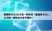 美国男子让3儿子站一排枪杀（美国男子让3儿子站一排枪杀父亲节图片）