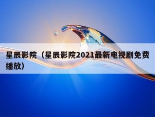 星辰影院（星辰影院2021最新电视剧免费播放）