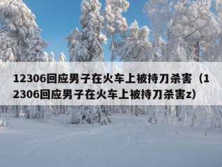 12306回应男子在火车上被持刀杀害（12306回应男子在火车上被持刀杀害z）