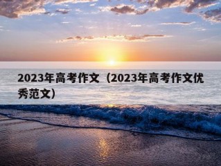 2023年高考作文（2023年高考作文优秀范文）