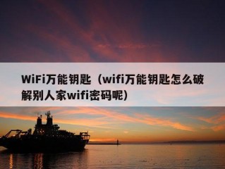 WiFi万能钥匙（wifi万能钥匙怎么破解别人家wifi密码呢）