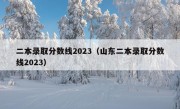 二本录取分数线2023（山东二本录取分数线2023）