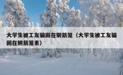 大学生被工友骗困在钢筋笼（大学生被工友骗困在钢筋笼素）