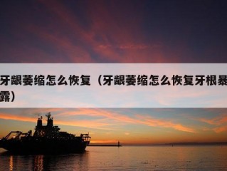 牙龈萎缩怎么恢复（牙龈萎缩怎么恢复牙根暴露）