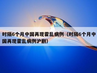 时隔6个月中国再现霍乱病例（时隔6个月中国再现霍乱病例沪剧）