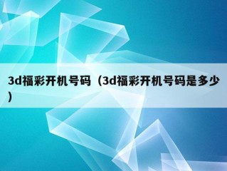 3d福彩开机号码（3d福彩开机号码是多少）