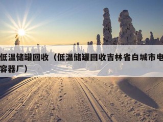 低温储罐回收（低温储罐回收吉林省白城市电容器厂）