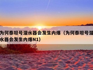 为何泰坦号潜水器会发生内爆（为何泰坦号潜水器会发生内爆N1）