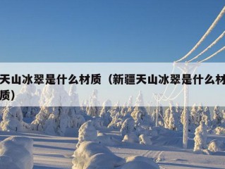 天山冰翠是什么材质（新疆天山冰翠是什么材质）