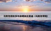 马斯克回应多年前嘲笑比亚迪（马斯克哽咽）