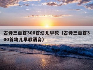 古诗三百首300首幼儿早教（古诗三百首300首幼儿早教语音）