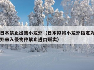 日本禁止出售小龙虾（日本拟将小龙虾指定为外来入侵物种禁止进口贩卖）