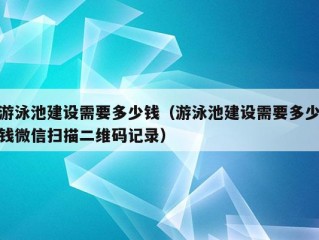 游泳池建设需要多少钱（游泳池建设需要多少钱微信扫描二维码记录）