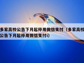 多家高校公告下月起停用微信支付（多家高校公告下月起停用微信支付i）