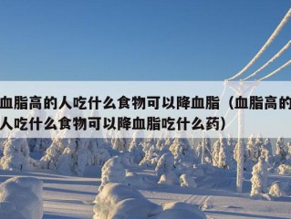 血脂高的人吃什么食物可以降血脂（血脂高的人吃什么食物可以降血脂吃什么药）