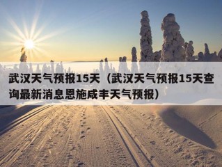 武汉天气预报15天（武汉天气预报15天查询最新消息恩施咸丰天气预报）