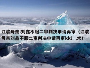 江歌母亲:刘鑫不服二审判决申请再审（江歌母亲刘鑫不服二审判决申请再审kk冫,术）