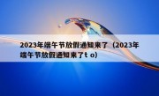 2023年端午节放假通知来了（2023年端午节放假通知来了t o）