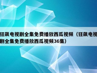 狂飙电视剧全集免费播放西瓜视频（狂飙电视剧全集免费播放西瓜视频36集）