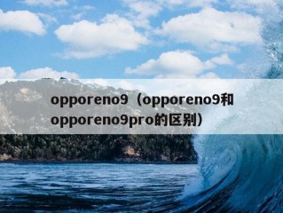 opporeno9（opporeno9和opporeno9pro的区别）