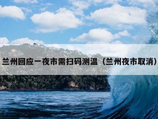 兰州回应一夜市需扫码测温（兰州夜市取消）