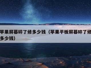 苹果屏幕碎了修多少钱（苹果平板屏幕碎了修多少钱）