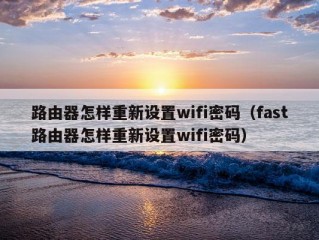 路由器怎样重新设置wifi密码（fast路由器怎样重新设置wifi密码）