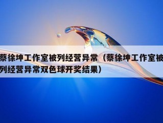 蔡徐坤工作室被列经营异常（蔡徐坤工作室被列经营异常双色球开奖结果）