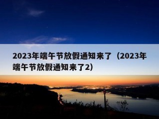 2023年端午节放假通知来了（2023年端午节放假通知来了2）