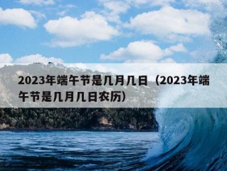 2023年端午节是几月几日（2023年端午节是几月几日农历）