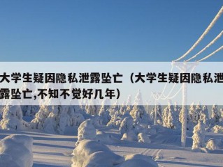 大学生疑因隐私泄露坠亡（大学生疑因隐私泄露坠亡,不知不觉好几年）