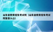 山东省教育招生考试院（山东省教育招生考试院登录入口）