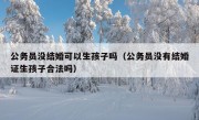 公务员没结婚可以生孩子吗（公务员没有结婚证生孩子合法吗）