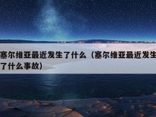 塞尔维亚最近发生了什么（塞尔维亚最近发生了什么事故）