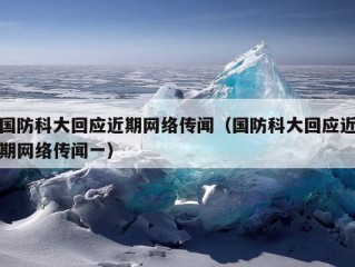 国防科大回应近期网络传闻（国防科大回应近期网络传闻一）