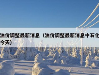 油价调整最新消息（油价调整最新消息中石化今天）