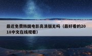 最近免费韩国电影高清版无吗（最好看的2018中文在线观看）