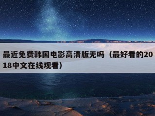 最近免费韩国电影高清版无吗（最好看的2018中文在线观看）