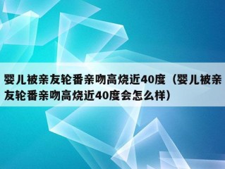 婴儿被亲友轮番亲吻高烧近40度（婴儿被亲友轮番亲吻高烧近40度会怎么样）