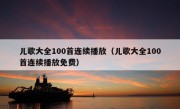 儿歌大全100首连续播放（儿歌大全100首连续播放免费）